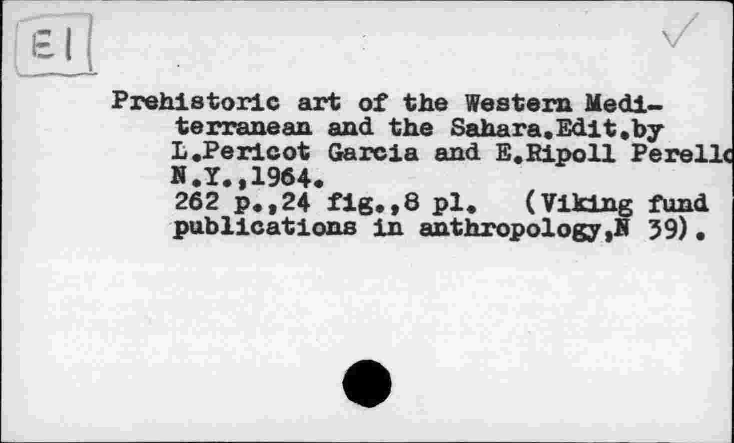 ﻿Prehistoric art of the Western Mediterranean. and the Sahara.Edit.by L.Pericot Garcia and E.Ripoll PereL N.Y.,1964.
262 p.,24 fig.,8 pl. (Viking fund publications in anthropology ,B 59) •